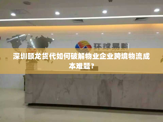 深圳颐龙货代如何破解物业企业跨境物流成本难题? 深圳颐龙货代如何破解物业企业跨境物流成本难题?