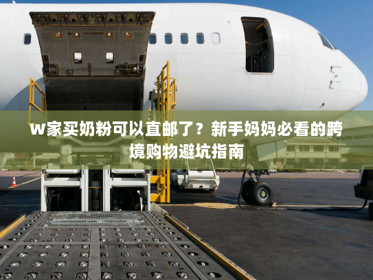 W家买奶粉可以直邮了?新手妈妈必看的跨境购物避坑指南 W家买奶粉可以直邮了?新手妈妈必看的跨境购物避坑指南
