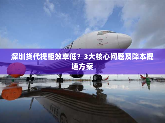 深圳货代提柜效率低?3大核心问题及降本提速方案 深圳货代提柜效率低?3大核心问题及降本提速方案
