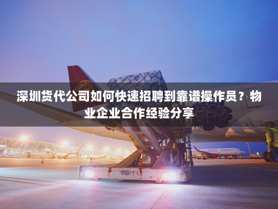 深圳货代公司如何快速招聘到靠谱操作员？物业企业合作经验分享