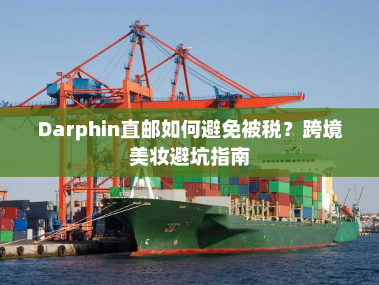Darphin直邮如何避免被税?跨境美妆避坑指南 Darphin直邮如何避免被税?跨境美妆避坑指南