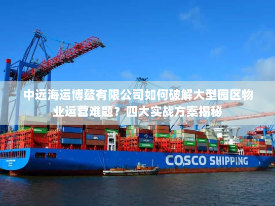 中远海运博鳌有限公司如何破解大型园区物业运营难题?四大实战方案揭秘 中远海运博鳌有限公司如何破解大型园区物业运营难题?四大实战方案揭秘