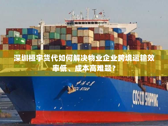 深圳桓宇货代如何解决物业企业跨境运输效率低、成本高难题? 深圳桓宇货代如何解决物业企业跨境运输效率低、成本高难题?