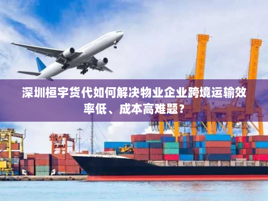 深圳桓宇货代如何解决物业企业跨境运输效率低、成本高难题? 深圳桓宇货代如何解决物业企业跨境运输效率低、成本高难题?