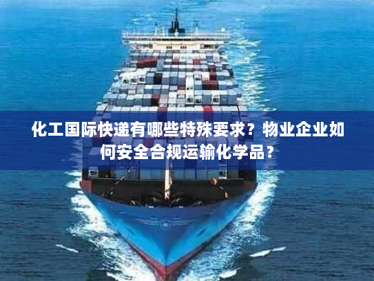 化工国际快递有哪些特殊要求?物业企业如何安全合规运输化学品? 化工国际快递有哪些特殊要求?物业企业如何安全合规运输化学品?