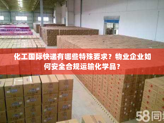 化工国际快递有哪些特殊要求?物业企业如何安全合规运输化学品? 化工国际快递有哪些特殊要求?物业企业如何安全合规运输化学品?
