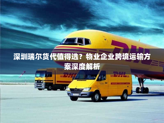 深圳瑞尔货代值得选?物业企业跨境运输方案深度解析 深圳瑞尔货代值得选?物业企业跨境运输方案深度解析