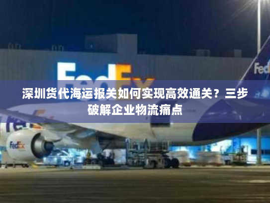 深圳货代海运报关如何实现高效通关?三步破解企业物流痛点 深圳货代海运报关如何实现高效通关?三步破解企业物流痛点