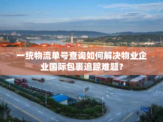 一统物流单号查询如何解决物业企业国际包裹追踪难题? 一统物流单号查询如何解决物业企业国际包裹追踪难题?