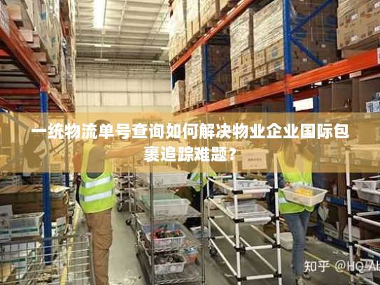 一统物流单号查询如何解决物业企业国际包裹追踪难题? 一统物流单号查询如何解决物业企业国际包裹追踪难题?