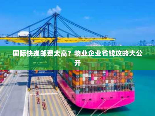 国际快递邮费太高?物业企业省钱攻略大公开 国际快递邮费太高?物业企业省钱攻略大公开