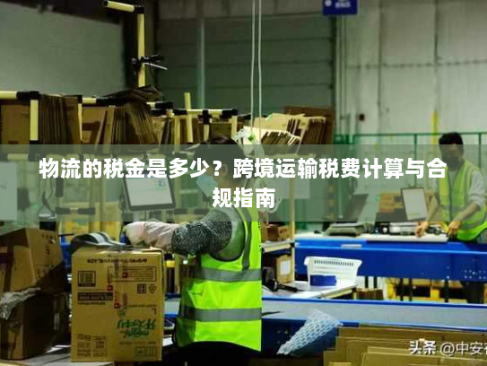 物流的税金是多少？跨境运输税费计算与合规指南