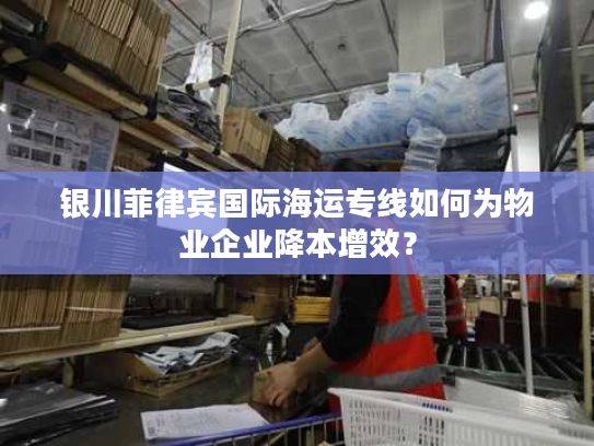 银川菲律宾国际海运专线如何为物业企业降本增效？