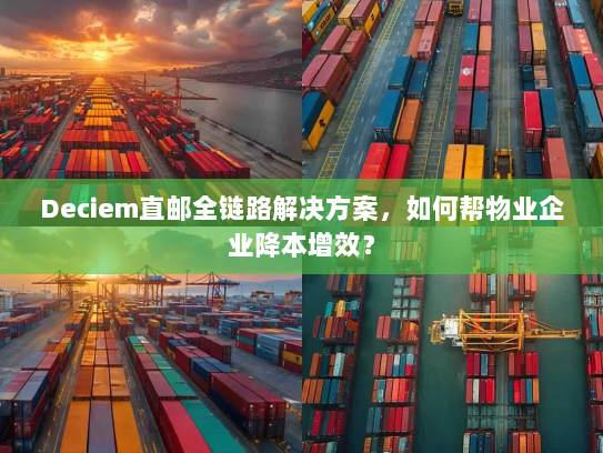 Deciem直邮全链路解决方案,如何帮物业企业降本增效? Deciem直邮全链路解决方案,如何帮物业企业降本增效?