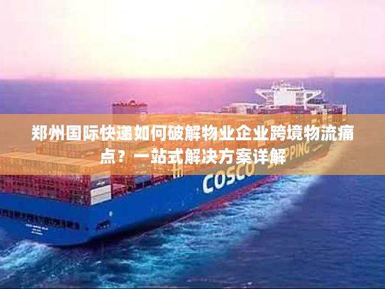 郑州国际快递如何破解物业企业跨境物流痛点?一站式解决方案详解 郑州国际快递如何破解物业企业跨境物流痛点?一站式解决方案详解