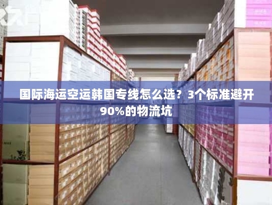 国际海运空运韩国专线怎么选?3个标准避开90%的物流坑 国际海运空运韩国专线怎么选?3个标准避开90%的物流坑