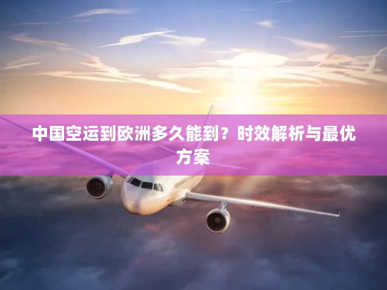 中国空运到欧洲多久能到？时效解析与最优方案