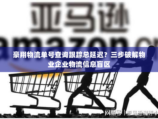豪翔物流单号查询跟踪总延迟?三步破解物业企业物流信息盲区 豪翔物流单号查询跟踪总延迟?三步破解物业企业物流信息盲区