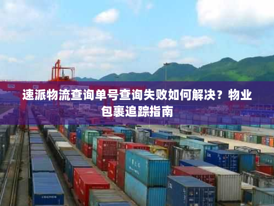 速派物流查询单号查询失败如何解决?物业包裹追踪指南 速派物流查询单号查询失败如何解决?物业包裹追踪指南