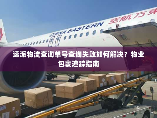 速派物流查询单号查询失败如何解决?物业包裹追踪指南 速派物流查询单号查询失败如何解决?物业包裹追踪指南