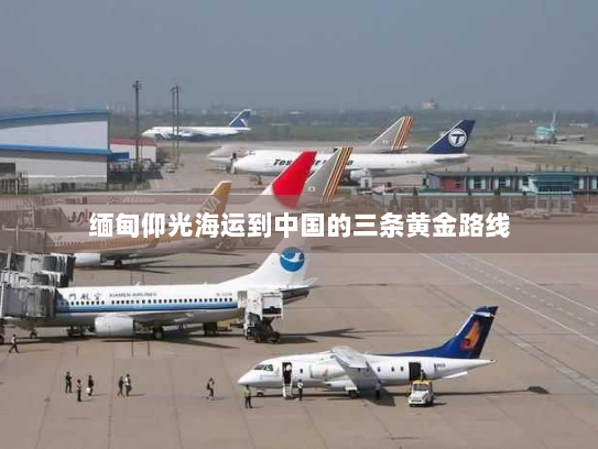 缅甸仰光海运到中国的三条黄金路线