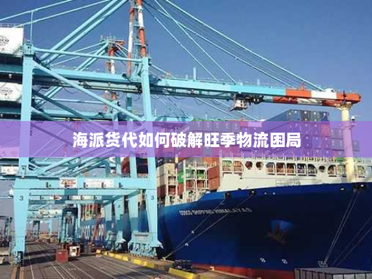 海派货代如何破解旺季物流困局