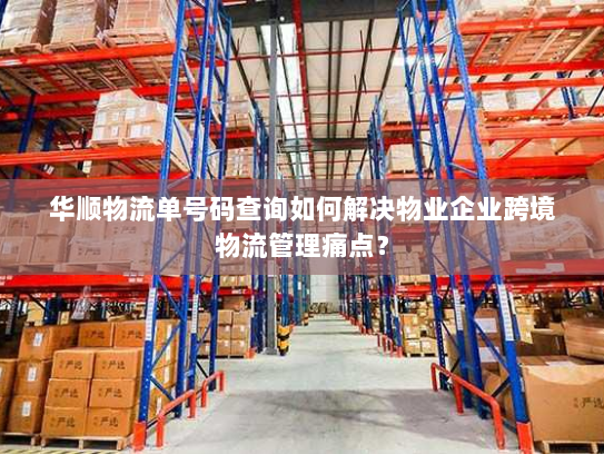 华顺物流单号码查询如何解决物业企业跨境物流管理痛点? 华顺物流单号码查询如何解决物业企业跨境物流管理痛点?