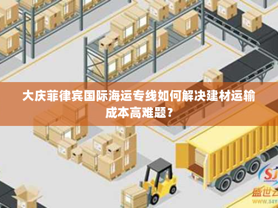 大庆菲律宾国际海运专线如何解决建材运输成本高难题？