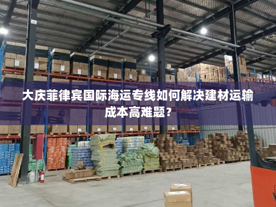 大庆菲律宾国际海运专线如何解决建材运输成本高难题？