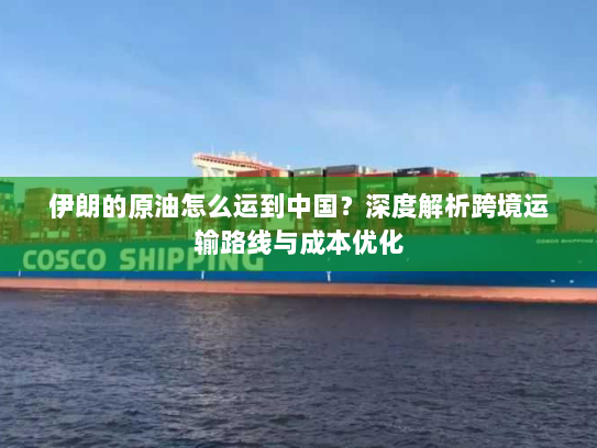伊朗的原油怎么运到中国?深度解析跨境运输路线与成本优化 伊朗的原油怎么运到中国?深度解析跨境运输路线与成本优化