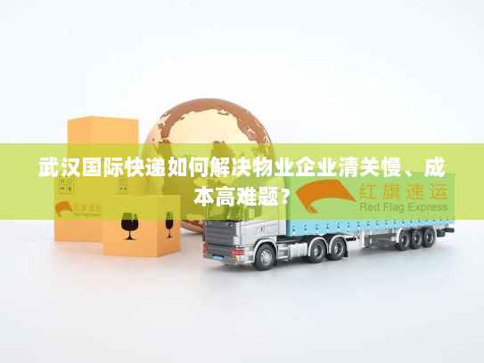 武汉国际快递如何解决物业企业清关慢、成本高难题? 武汉国际快递如何解决物业企业清关慢、成本高难题?