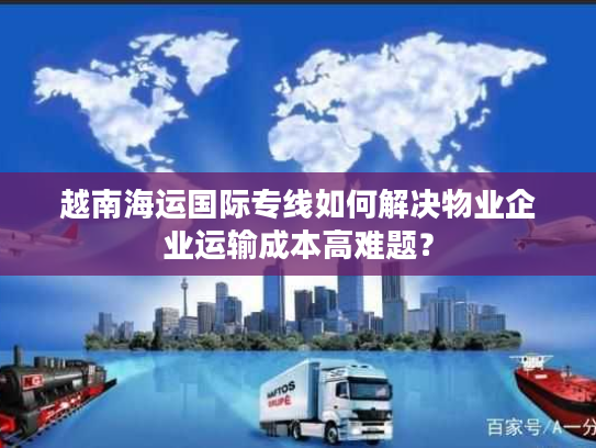 越南海运国际专线如何解决物业企业运输成本高难题？