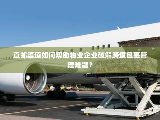 直邮渠道如何帮助物业企业破解跨境包裹管理难题? 直邮渠道如何帮助物业企业破解跨境包裹管理难题?