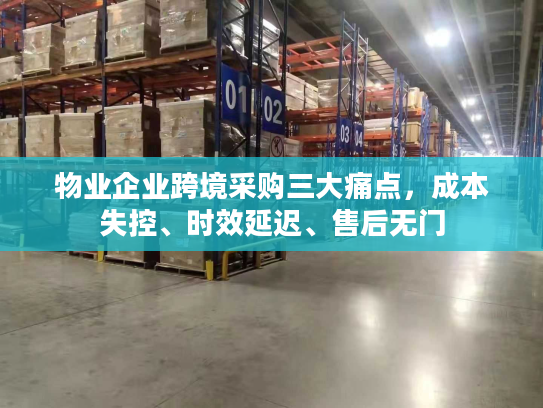 物业企业跨境采购三大痛点,成本失控、时效延迟、售后无门 物业企业跨境采购三大痛点,成本失控、时效延迟、售后无门