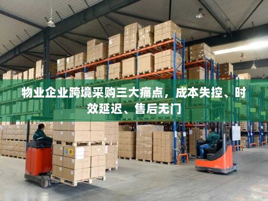 物业企业跨境采购三大痛点，成本失控、时效延迟、售后无门