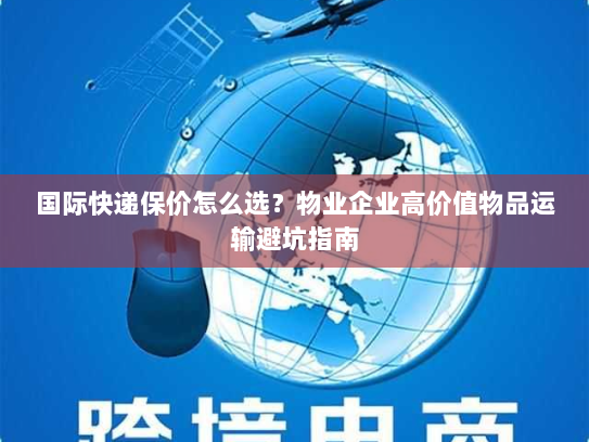 国际快递保价怎么选？物业企业高价值物品运输避坑指南