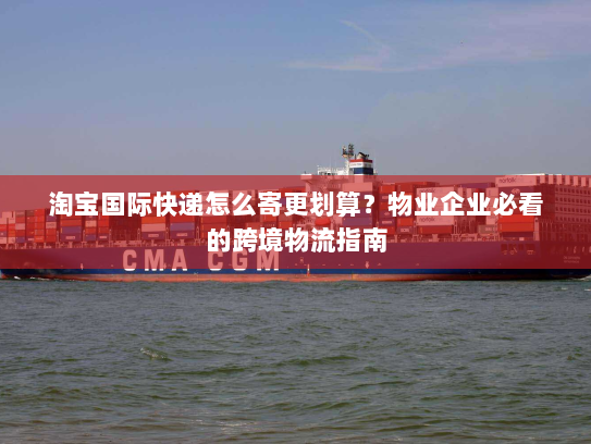 淘宝国际快递怎么寄更划算?物业企业必看的跨境物流指南 淘宝国际快递怎么寄更划算?物业企业必看的跨境物流指南