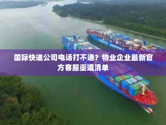 国际快递公司电话打不通？物业企业最新官方客服渠道清单