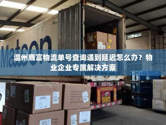 温州鹿富物流单号查询遇到延迟怎么办?物业企业专属解决方案 温州鹿富物流单号查询遇到延迟怎么办?物业企业专属解决方案