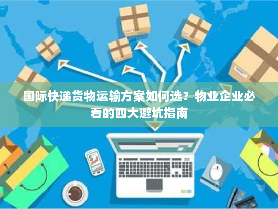 国际快递货物运输方案如何选?物业企业必看的四大避坑指南 国际快递货物运输方案如何选?物业企业必看的四大避坑指南