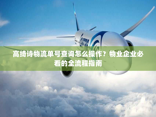 高绮诗物流单号查询怎么操作?物业企业必看的全流程指南 高绮诗物流单号查询怎么操作?物业企业必看的全流程指南