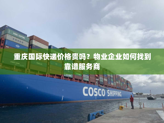 重庆国际快递价格贵吗?物业企业如何找到靠谱服务商 重庆国际快递价格贵吗?物业企业如何找到靠谱服务商