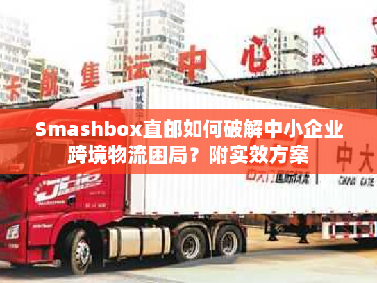 Smashbox直邮如何破解中小企业跨境物流困局?附实效方案 Smashbox直邮如何破解中小企业跨境物流困局?附实效方案