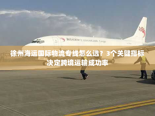 徐州海运国际物流专线怎么选?3个关键指标决定跨境运输成功率 徐州海运国际物流专线怎么选?3个关键指标决定跨境运输成功率