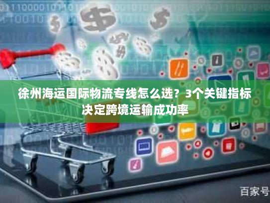 徐州海运国际物流专线怎么选?3个关键指标决定跨境运输成功率 徐州海运国际物流专线怎么选?3个关键指标决定跨境运输成功率