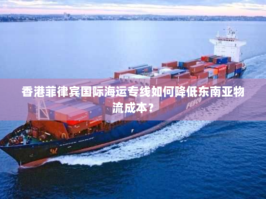 香港菲律宾国际海运专线如何降低东南亚物流成本？