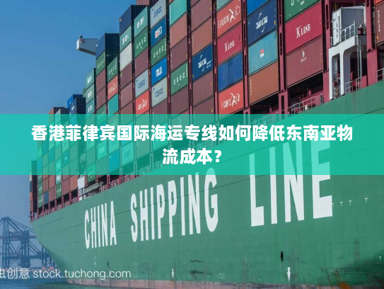 香港菲律宾国际海运专线如何降低东南亚物流成本? 香港菲律宾国际海运专线如何降低东南亚物流成本?