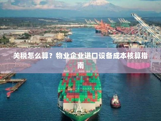 关税怎么算?物业企业进口设备成本核算指南 关税怎么算?物业企业进口设备成本核算指南