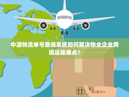 中源物流单号查询系统如何解决物业企业跨境运输痛点? 中源物流单号查询系统如何解决物业企业跨境运输痛点?