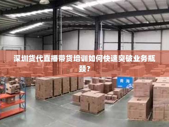 深圳货代直播带货培训如何快速突破业务瓶颈? 深圳货代直播带货培训如何快速突破业务瓶颈?